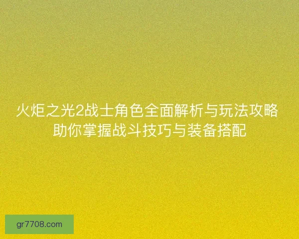 火炬之光2战士角色全面解析与玩法攻略 助你掌握战斗技巧与装备搭配
