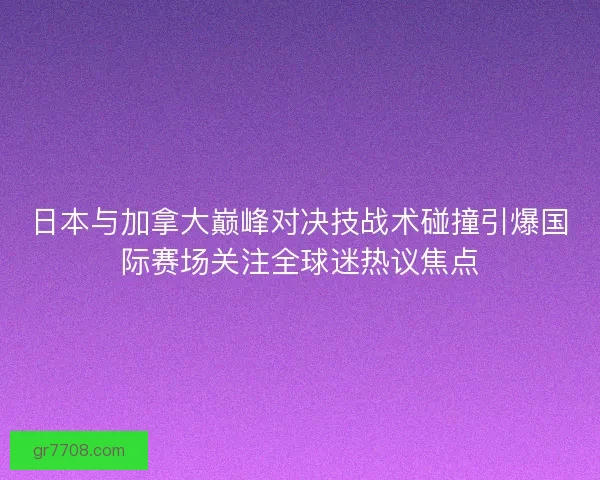 日本与加拿大巅峰对决技战术碰撞引爆国际赛场关注全球迷热议焦点