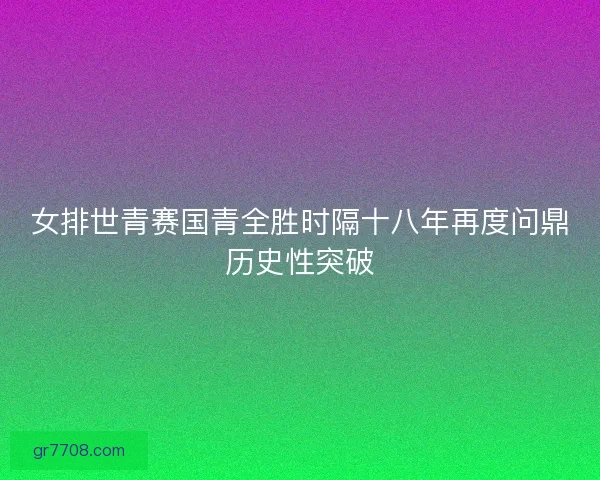 女排世青赛国青全胜时隔十八年再度问鼎历史性突破