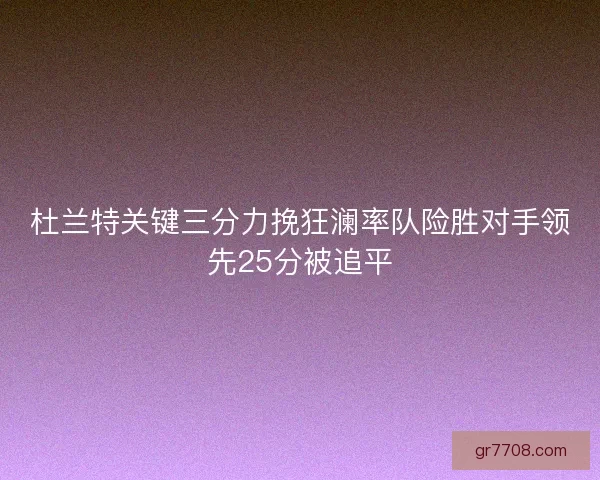 杜兰特关键三分力挽狂澜率队险胜对手领先25分被追平