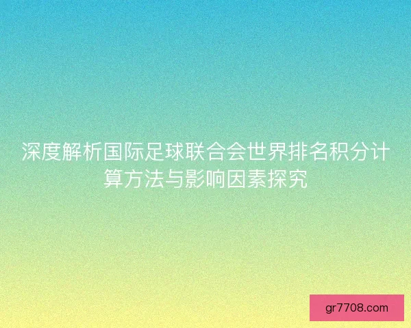 深度解析国际足球联合会世界排名积分计算方法与影响因素探究