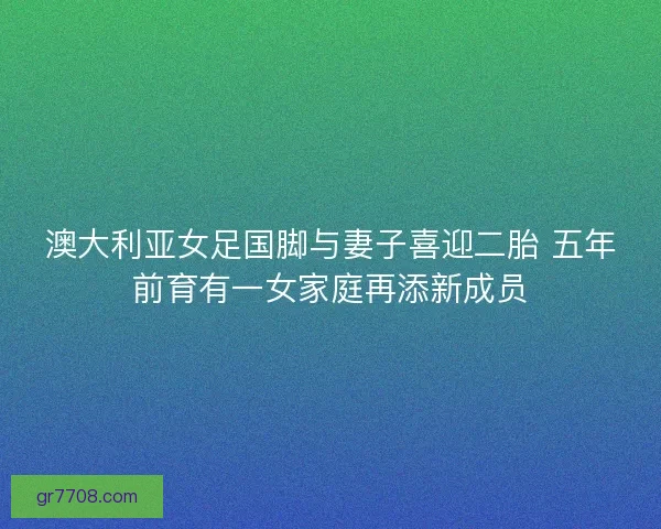 澳大利亚女足国脚与妻子喜迎二胎 五年前育有一女家庭再添新成员