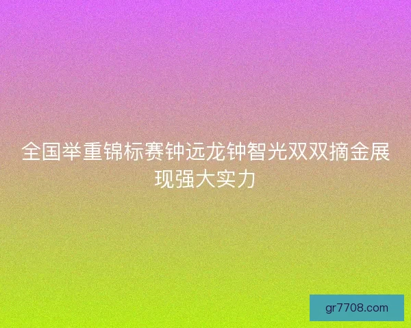 全国举重锦标赛钟远龙钟智光双双摘金展现强大实力