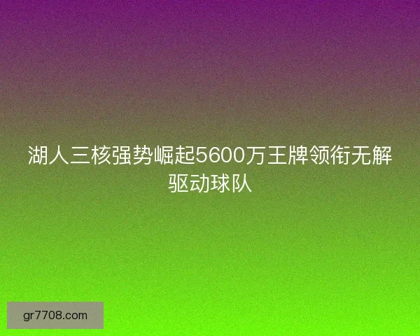 湖人三核强势崛起5600万王牌领衔无解驱动球队
